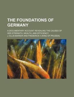 The Foundations of Germany; a Documentary Account Revealing the Causes of Her Strength, Wealth, and Efficiency