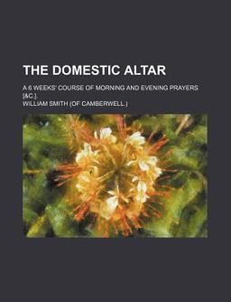 The Domestic Altar; a 6 Weeks' Course of Morning and Evening Prayers [