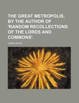 The Great Metropolis, by the Author of 'Random Recollections of the Lords and Commons'