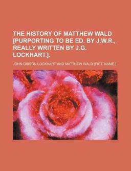 The History of Matthew Wald [Purporting to Be Ed by J W R , Really Written by J G Lockhart ]