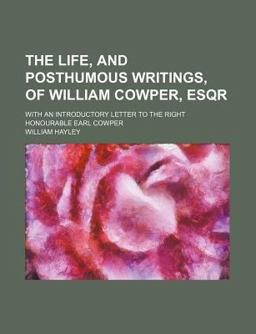 The Life, and Posthumous Writings, of William Cowper, Esqr; with an Introductory Letter to the Right Honourable Earl Cowper