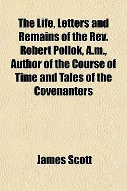The Life, Letters and Remains of the Rev Robert Pollok, a M , Author of the Course of Time and Tales of the Covenanters