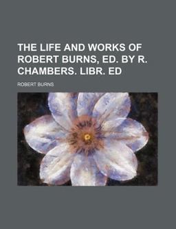The Life and Works of Robert Burns, Ed by R Chambers Libr Ed