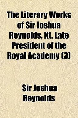 The Literary Works of Sir Joshua Reynolds, Kt Late President of the Royal Academy