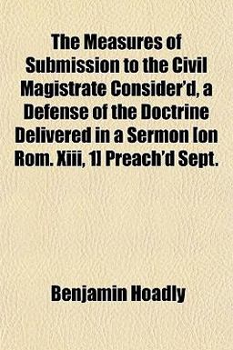 The Measures of Submission to the Civil Magistrate Consider'D, a Defense of the Doctrine Delivered in a Sermon [on Rom Xiii, 1] Preach'D Sept