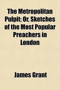 The Metropolitan Pulpit; or, Sketches of the Most Popular Preachers in London