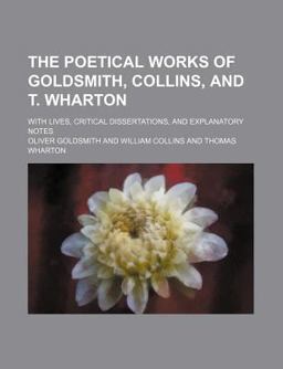 The Poetical Works of Goldsmith, Collins, and T Wharton; with Lives, Critical Dissertations, and Explanatory Notes