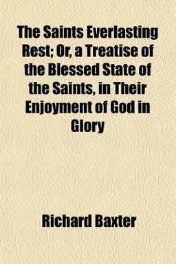 The Saints Everlasting Rest; or, a Treatise of the Blessed State of the Saints, in Their Enjoyment of God in Glory