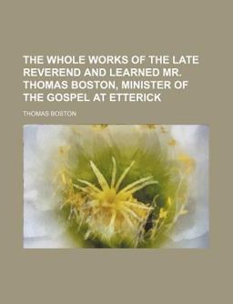The Whole Works of the Late Reverend and Learned Mr Thomas Boston, Minister of the Gospel at Etterick