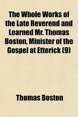 The Whole Works of the Late Reverend and Learned Mr Thomas Boston, Minister of the Gospel at Etterick