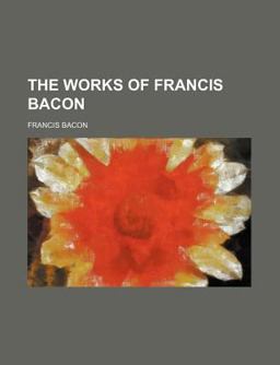 The Works of Francis Bacon, Baron of Verulam, Viscount of St Albans, and Lord High Chancellor of England