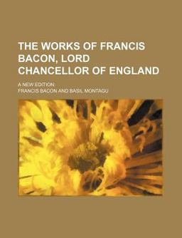 The Works of Francis Bacon, Lord Chancellor of England; a New Edition