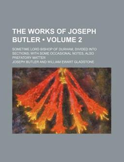 The Works of Joseph Butler, D C L; Sometime Lord Bishop of Durham, Divided into Sections; with Some Occasional Notes, Also Prefatory Matter The Works of Joseph Butler, D C L; Sometime Lord Bishop of Durham, Divided into Sections; with Some Occasional Notes, Also Prefatory Matter