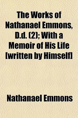 The Works of Nathanael Emmons, D D; with a Memoir of His Life [Written by Himself]