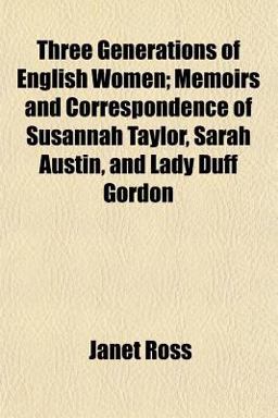 Three Generations of English Women; Memoirs and Correspondence of Susannah Taylor, Sarah Austin, and Lady Duff Gordon