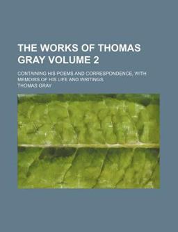 The Works of Thomas Gray; Containing His Poems and Correspondence, with Memoirs of His Life and Writings