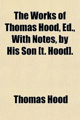 The Works of Thomas Hood, Ed , with Notes, by His Son [T Hood]
