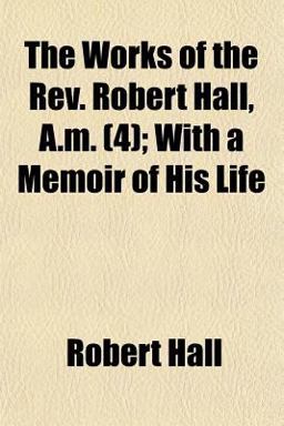 The Works of the Rev Robert Hall, a M; with a Memoir of His Life