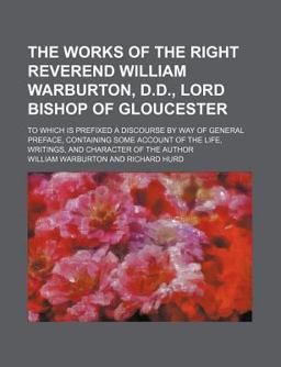 The Works of the Right Reverend William Warburton, D D , Lord Bishop of Gloucester