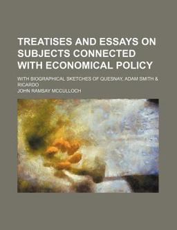 Treatises and Essays on Subjects Connected with Economical Policy; with Biographical Sketches of Quesnay, Adam Smith