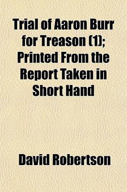Trial of Aaron Burr for Treason; Printed from the Report Taken in Short Hand