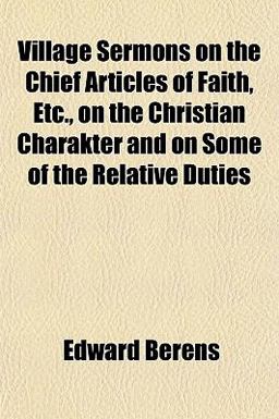Village Sermons on the Chief Articles of Faith, etc , on the Christian Charakter and on Some of the Relative Duties