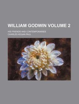 William Godwin; His Friends and Contemporaries