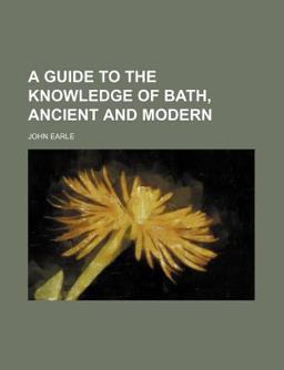 A Guide to the Knowledge of Bath, Ancient and Modern A Guide to the Knowledge of Bath, Ancient and Modern