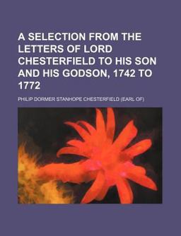 A Selection from the Letters of Lord Chesterfield to His Son and His Godson, 1742 To 1772