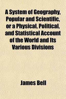 A System of Geography, Popular and Scientific, or a Physical, Political, and Statistical Account of the World and Its Various Divisions A System of Geography, Popular and Scientific, or a Physical, Political, and Statistical Account of the World and Its Various Divisions
