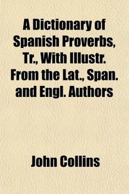 A Dictionary of Spanish Proverbs, Tr , with Illustr from the Lat , Span and Engl Authors