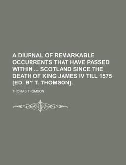 A Diurnal of Remarkable Occurrents That Have Passed Within Scotland since the Death of King James Iv till 1575 [Ed by T Thomson]