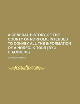A General History of the County of Norfolk, Intended to Convey All the Information of a Norfolk Tour [by J Chambers]