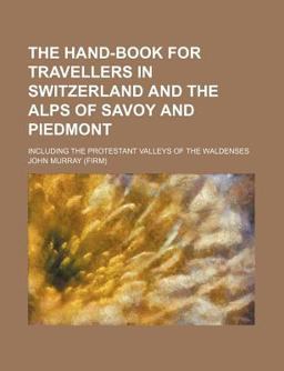 The Hand-Book for Travellers in Switzerland and the Alps of Savoy and Piedmont; Including the Protestant Valleys of the Waldenses