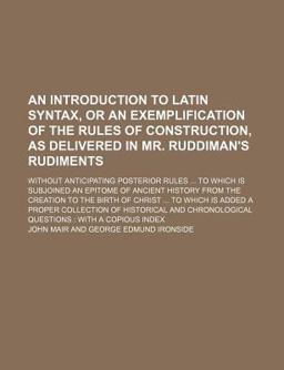 An Introduction to Latin Syntax, or an Exemplification of the Rules of Construction, As Delivered in Mr Ruddiman's Rudiments An Introduction to Latin Syntax, or an Exemplification of the Rules of Construction, As Delivered in Mr Ruddiman's Rudiments