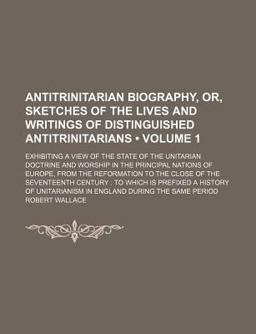 Antitrinitarian Biography, or, Sketches of the Lives and Writings of Distinguished Antitrinitarians