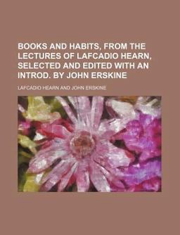 Books and Habits, from the Lectures of Lafcadio Hearn, Selected and Edited with an Introd by John Erskine