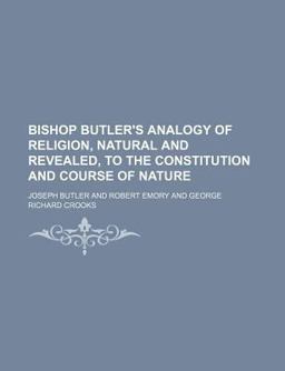 Bishop Butler's Analogy of Religion, Natural and Revealed, to the Constitution and Course of Nature Bishop Butler's Analogy of Religion, Natural and Revealed, to the Constitution and Course of Nature