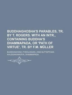 Buddhaghosha's Parables, Tr by T Rogers with an Intr , Containing Buddha's Dhammapada, or 'Path of Virtue', Tr by F M Mã¼Ller