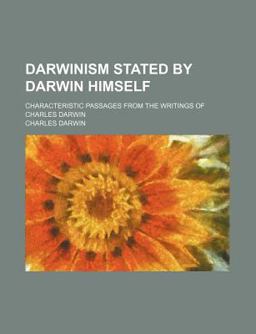 Darwinism Stated by Darwin Himself; Characteristic Passages from the Writings of Charles Darwin Darwinism Stated by Darwin Himself; Characteristic Passages from the Writings of Charles Darwin