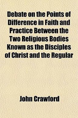 Debate on the Points of Difference in Faith and Practice Between the Two Religious Bodies Known As the Disciples of Christ and the Regular