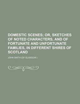 Domestic Scenes; or, Sketches of Noted Characters, and of Fortunate and Unfortunate Families, in Different Shires of Scotland