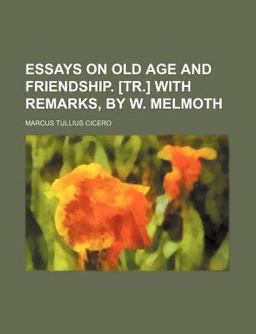 Essays on Old Age and Friendship [Tr ] with Remarks, by W Melmoth