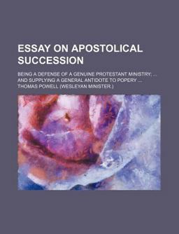 Essay on Apostolical Succession; Being a Defense of a Genuine Protestant Ministry; and Supplying a General Antidote to Popery