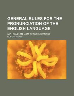 General Rules for the Pronunciation of the English Language; with Complete Lists of the Exceptions by the Rev R Nares, a M
