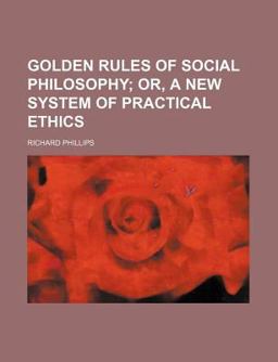 Golden Rules of Social Philosophy; or, a New System of Practical Ethics Golden Rules of Social Philosophy; or, a New System of Practical Ethics
