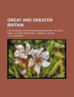 Great and Greater Britain; the Problems of Motherland and Empire, Political, Naval, Military, Industrial, Financial, Social