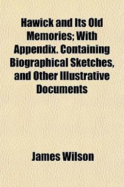 Hawick and Its Old Memories; with Appendix Containing Biographical Sketches, and Other Illustrative Documents