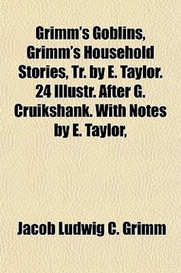Grimm's Goblins, Grimm's Household Stories, Tr by E Taylor 24 Illustr after G Cruikshank with Notes by E Taylor