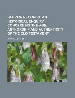 Hebrew Records; an Historical Enquiry Concerning the Age, Authorship and Authenticity of the Old Testament